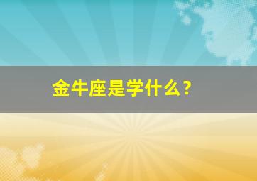 金牛座是学什么？,金牛座学什么科最好