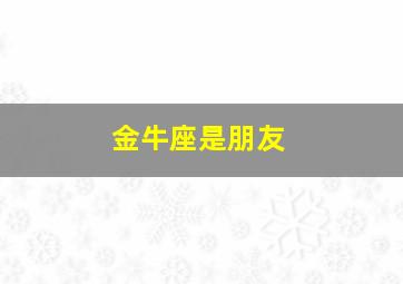 金牛座是朋友,金牛座是朋友还是情人