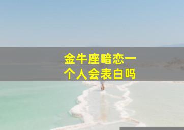 金牛座暗恋一个人会表白吗,金牛暗恋一个人会很久