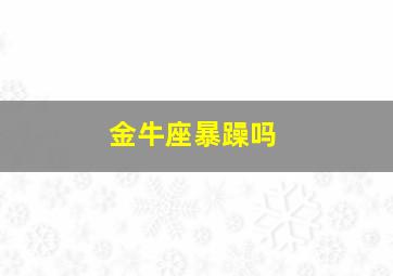 金牛座暴躁吗,金牛座脾气暴躁吗?