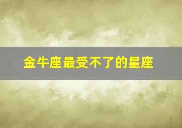 金牛座最受不了的星座,金牛座最受不了的星座是什么