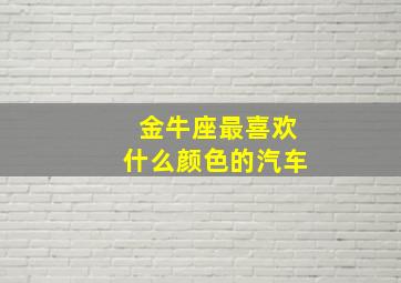 金牛座最喜欢什么颜色的汽车,金牛座大多数喜欢什么颜色