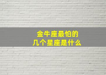 金牛座最怕的几个星座是什么,金牛座最怕的3个星座