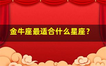 金牛座最适合什么星座？,金牛座最适合谁