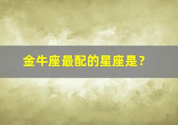 金牛座最配的星座是？,金牛最配的星座是什么星座