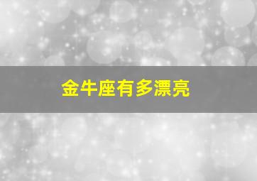 金牛座有多漂亮,金牛座长得漂亮吗?