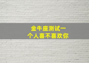 金牛座测试一个人喜不喜欢你,金牛座测试一个人喜不喜欢你的表现