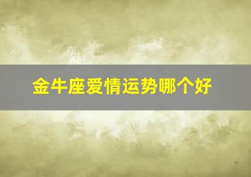 金牛座爱情运势哪个好,金牛座的爱情运势怎么样