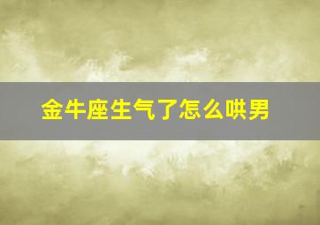 金牛座生气了怎么哄男,金牛座生气了怎么办