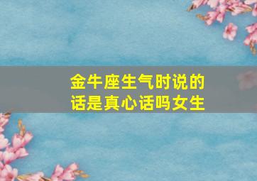 金牛座生气时说的话是真心话吗女生,金牛座生气了该怎么办