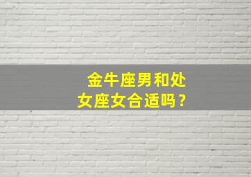 金牛座男和处女座女合适吗？,金牛座男和处女座女合适吗