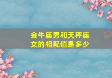 金牛座男和天秤座女的相配值是多少,金牛座男和天秤座女的相配值是多少啊