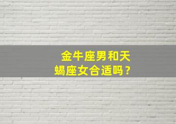 金牛座男和天蝎座女合适吗？,金牛座男与天蝎女合适吗