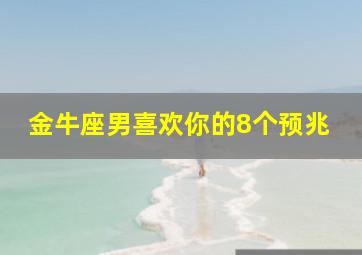 金牛座男喜欢你的8个预兆,金牛座男喜欢你的信号