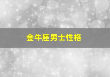 金牛座男士性格,金牛座男生的性格特点