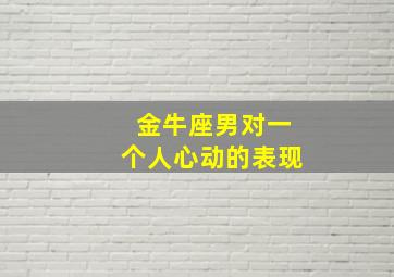 金牛座男对一个人心动的表现,金牛座男生对待感情的什么样子