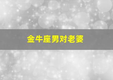 金牛座男对老婆,金牛座男对老婆色吗