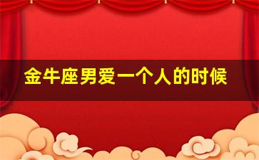 金牛座男爱一个人的时候,金牛座男人爱一个人