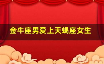 金牛座男爱上天蝎座女生,金牛男爱天蝎女还是射手女