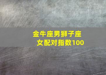 金牛座男狮子座女配对指数100,金牛座男和狮子座女的婚配如何