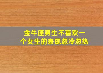 金牛座男生不喜欢一个女生的表现忽冷忽热,金牛男不喜欢一个人的态度