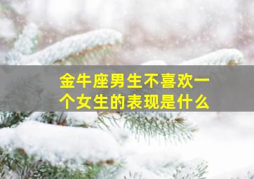 金牛座男生不喜欢一个女生的表现是什么,金牛座男生不喜欢你会跟你暧昧吗