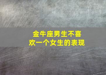 金牛座男生不喜欢一个女生的表现,金牛座男生不喜欢你就永远不会喜欢你了吗