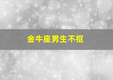 金牛座男生不抠,金牛男抠不抠