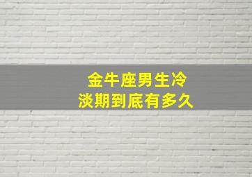 金牛座男生冷淡期到底有多久,金牛男实在太冷淡了