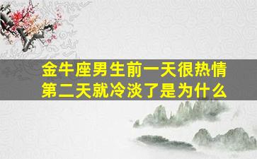 金牛座男生前一天很热情第二天就冷淡了是为什么,金牛男前一秒还很爱你为什么突然没有音信