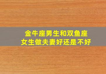 金牛座男生和双鱼座女生做夫妻好还是不好,金牛座男和双鱼座女适合结婚吗