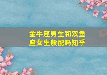 金牛座男生和双鱼座女生般配吗知乎,金牛座男生和双鱼座女生般配吗知乎