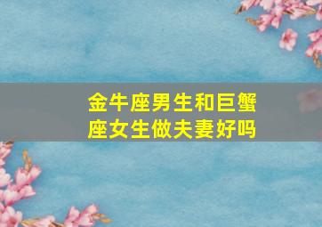 金牛座男生和巨蟹座女生做夫妻好吗,巨蟹座女和金牛男配对指数