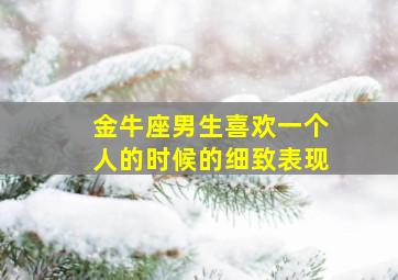 金牛座男生喜欢一个人的时候的细致表现,金牛座男喜欢一个人的表现 准到爆