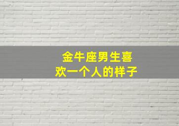 金牛座男生喜欢一个人的样子,金牛座男生喜欢一个人的样子吗