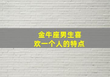 金牛座男生喜欢一个人的特点,金牛座男生喜欢你的30表现