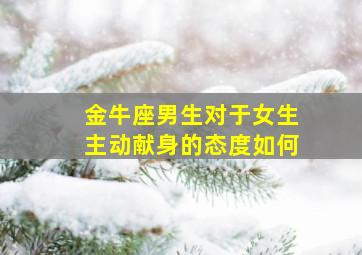 金牛座男生对于女生主动献身的态度如何,金牛座男生主动亲你代表什么