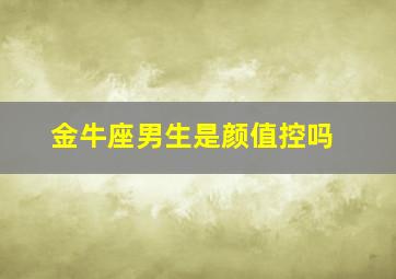 金牛座男生是颜值控吗,金牛男的颜值高吗