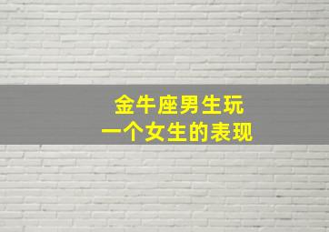 金牛座男生玩一个女生的表现,金牛座男生喜欢玩暧昧吗