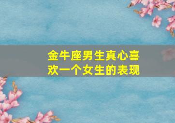 金牛座男生真心喜欢一个女生的表现,金牛座男生真心喜欢一个女生的表现有哪些