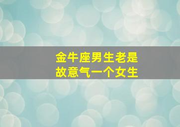 金牛座男生老是故意气一个女生,金牛男故意气你什么意思