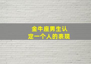 金牛座男生认定一个人的表现,金牛座男生认定一个人的表现有哪些