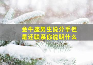 金牛座男生说分手但是还联系你说明什么,金牛座男说分手了是不是就真分手了