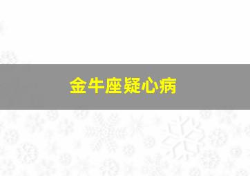 金牛座疑心病,金牛座疑心病太重