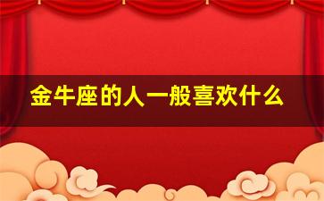 金牛座的人一般喜欢什么,金牛座的人一般喜欢什么样的女生