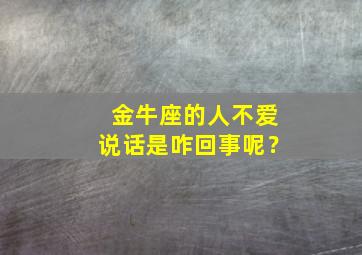 金牛座的人不爱说话是咋回事呢？,金牛座的人不爱说话是咋回事呢女生