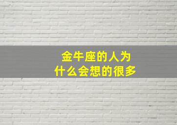 金牛座的人为什么会想的很多,金牛座为什么老是爱胡思乱想