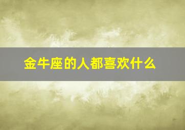 金牛座的人都喜欢什么,金牛座的人都喜欢什么礼物