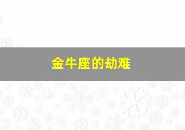 金牛座的劫难,金牛座的劫难是什么?