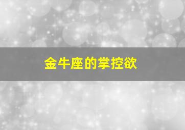 金牛座的掌控欲,金牛座的控制欲占有欲